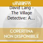 David Lang - The Village Detective: A Song Cycle cd