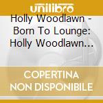 Holly Woodlawn - Born To Lounge: Holly Woodlawn Live In London cd musicale di Holly Woodlawn