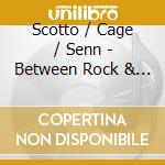 Scotto / Cage / Senn - Between Rock & A Hard Place cd musicale