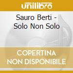 Sauro Berti - Solo Non Solo cd musicale di Bucci / Boccadoro / Succi / Berti / Bernaro