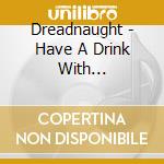 Dreadnaught - Have A Drink With Dreadnaught cd musicale di Dreadnaught