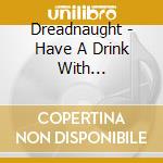 Dreadnaught - Have A Drink With Dreadnaught cd