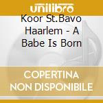 Koor St.Bavo Haarlem - A Babe Is Born cd musicale di Koor St.Bavo Haarlem