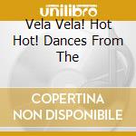 Vela Vela! Hot Hot! Dances From The cd musicale