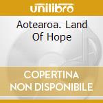 Aotearoa. Land Of Hope cd musicale