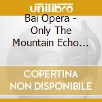 Bai Opera - Only The Mountain Echo Responds / A cd musicale