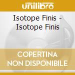 Isotope Finis - Isotope Finis cd musicale di Isotope Finis