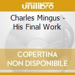 Charles Mingus - His Final Work cd musicale di Charles Mingus