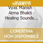 Vyas Manish - Atma Bhakti - Healing Sounds Of Prayer cd musicale di Vyas Manish