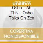 Osho - Ah This - Osho Talks On Zen cd musicale di Osho