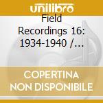 Field Recordings 16: 1934-1940 / Various cd musicale