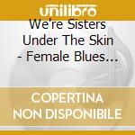 We're Sisters Under The Skin - Female Blues & Boogie Woogie cd musicale di Various Artists