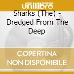 Sharks (The) - Dredged From The Deep cd musicale di Sharks, The