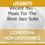 Vincent Hsu - Music For The River Jazz Suite cd