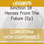 Junction 18 - Heroes From The Future (Ep) cd musicale di Junction 18