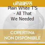 Plain White T'S - All That We Needed cd musicale di PLAIN WHITE T'S