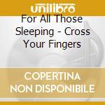 For All Those Sleeping - Cross Your Fingers cd musicale di FOR ALL THOSE SLEEPI