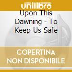 Upon This Dawning - To Keep Us Safe cd musicale di Upon This Dawning