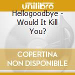 Hellogoodbye - Would It Kill You? cd