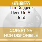 Tim Dugger - Beer On A Boat cd musicale di Tim Dugger