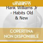 Hank Williams Jr - Habits Old & New cd musicale di Hank Williams Jr