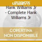 Hank Williams Jr - Complete Hank Williams Jr cd musicale di Hank Williams Jr