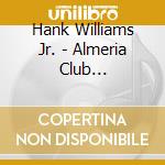 Hank Williams Jr. - Almeria Club Recordings cd musicale di WILLIAMS HANK JR.