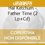 Hal Ketchum - Father Time (2 Lp+Cd) cd musicale di Hal Ketchum