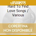 Hard To Find Love Songs / Various cd musicale