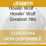 Howlin Wolf - Howlin' Wolf Greatest Hits cd musicale di Howlin Wolf