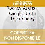 Rodney Atkins - Caught Up In The Country cd musicale di Rodney Atkins