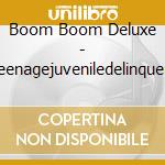 Boom Boom Deluxe - Teenagejuveniledelinquent cd musicale di Boom Boom Deluxe
