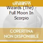 Wizards (The) - Full Moon In Scorpio cd musicale di Wizards (The)
