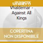 Vhaldemar - Against All Kings cd musicale di Vhaldemar