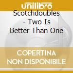 Scotchdoubles - Two Is Better Than One cd