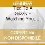 Tied To A Grizzly - Watching You, Watching Me. cd