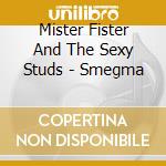 Mister Fister And The Sexy Studs - Smegma cd musicale di Mister Fister And The Sexy Studs