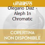 Olegario Diaz - Aleph In Chromatic cd musicale di Olegario Diaz