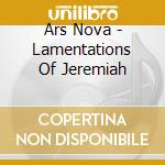 Ars Nova - Lamentations Of Jeremiah cd musicale di Ars Nova