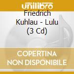 Friedrich Kuhlau - Lulu (3 Cd) cd musicale di Friedrich Kuhlau