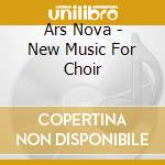 Ars Nova - New Music For Choir cd musicale di Ars Nova
