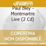 Paul Bley - Montmartre Live (2 Cd) cd musicale di Paul Bley