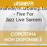 L.bonafede/m.urbani/p.tonolo - Five For Jazz Live Sanrem cd musicale di L.bonafede/m.urbani/p.tonolo