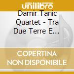 Damir Tanic Quartet - Tra Due Terre E Di Nessun cd