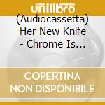 (Audiocassetta) Her New Knife - Chrome Is Lullaby Deluxe cd