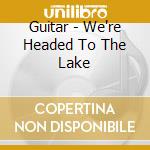 Guitar - We're Headed To The Lake cd