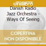 Danish Radio Jazz Orchestra - Ways Of Seeing cd musicale di Danish Radio Jazz Orchestra