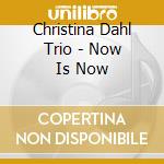 Christina Dahl Trio - Now Is Now cd musicale di CHRISTINA DAHL TRIO
