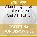 Allan Bo Quartet - Blues Blues And All That jazz cd musicale di Allan Bo Quartet
