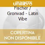 Fischer / Gronvad - Latin Vibe cd musicale